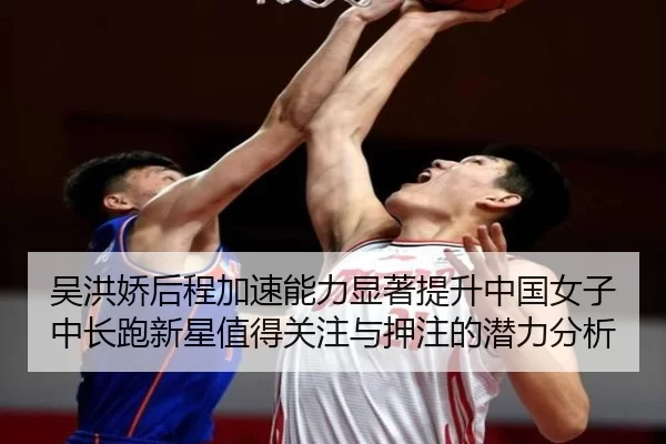 吴洪娇后程加速能力显著提升中国女子中长跑新星值得关注与押注的潜力分析