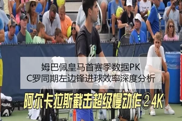 姆巴佩皇马首赛季数据PK C罗同期左边锋进球效率深度分析