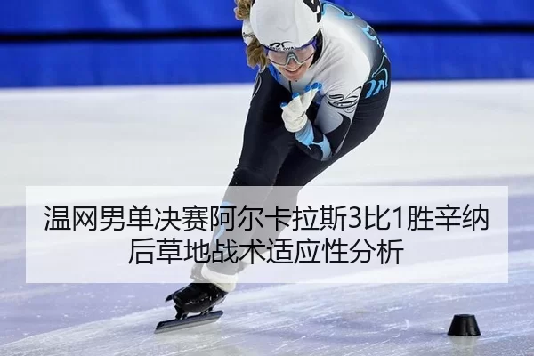 温网男单决赛阿尔卡拉斯3比1胜辛纳后草地战术适应性分析